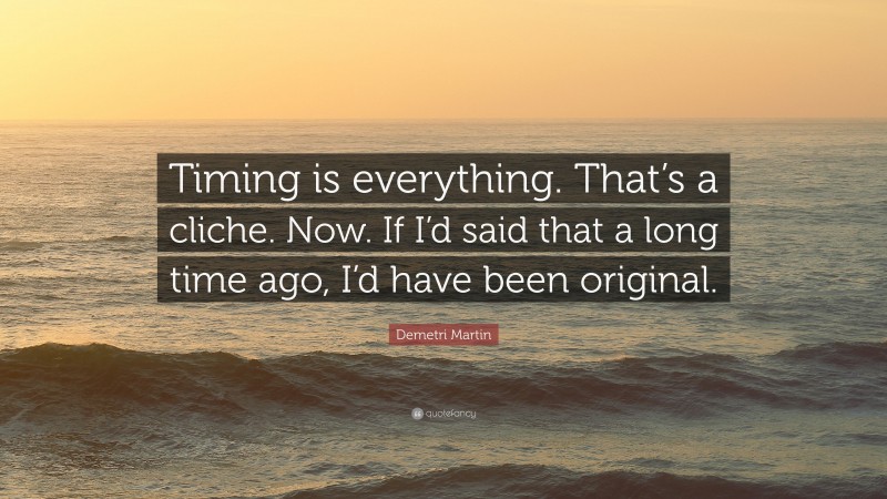 Demetri Martin Quote: “Timing is everything. That’s a cliche. Now. If I’d said that a long time ago, I’d have been original.”