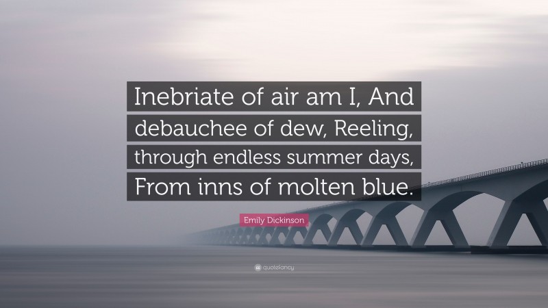 Emily Dickinson Quote: “Inebriate of air am I, And debauchee of dew, Reeling, through endless summer days, From inns of molten blue.”