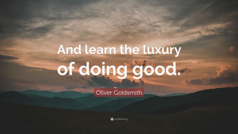 Oliver Goldsmith Quote: “And learn the luxury of doing good.”