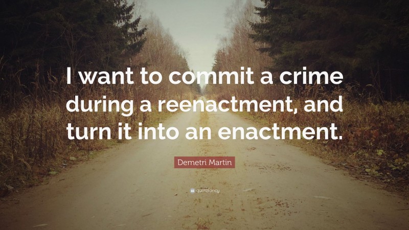 Demetri Martin Quote: “I want to commit a crime during a reenactment, and turn it into an enactment.”