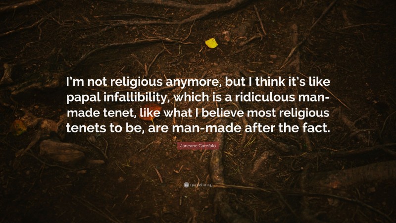 Janeane Garofalo Quote: “I’m not religious anymore, but I think it’s like papal infallibility, which is a ridiculous man-made tenet, like what I believe most religious tenets to be, are man-made after the fact.”