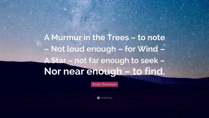 Emily Dickinson Quote: “A Murmur in the Trees – to note – Not loud enough – for Wind – A Star – not far enough to seek – Nor near enough – to find.”