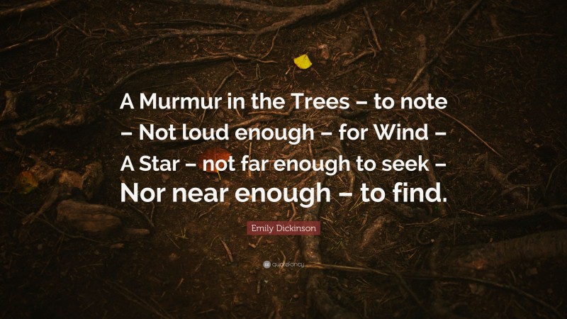 Emily Dickinson Quote: “A Murmur in the Trees – to note – Not loud enough – for Wind – A Star – not far enough to seek – Nor near enough – to find.”