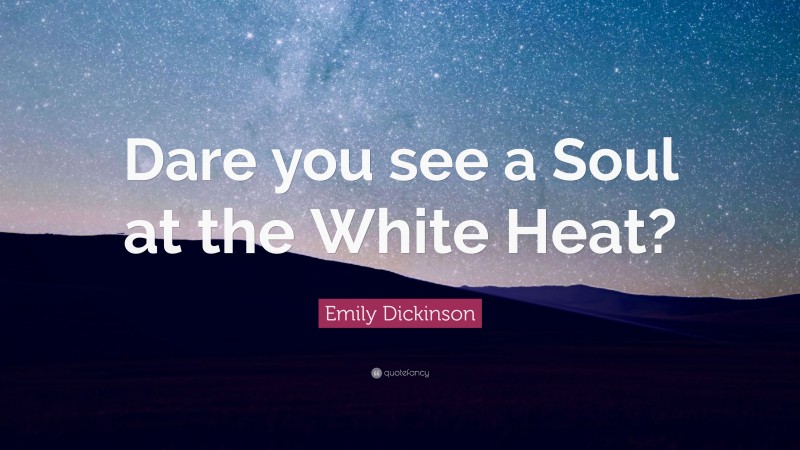 Emily Dickinson Quote: “Dare you see a Soul at the White Heat?”