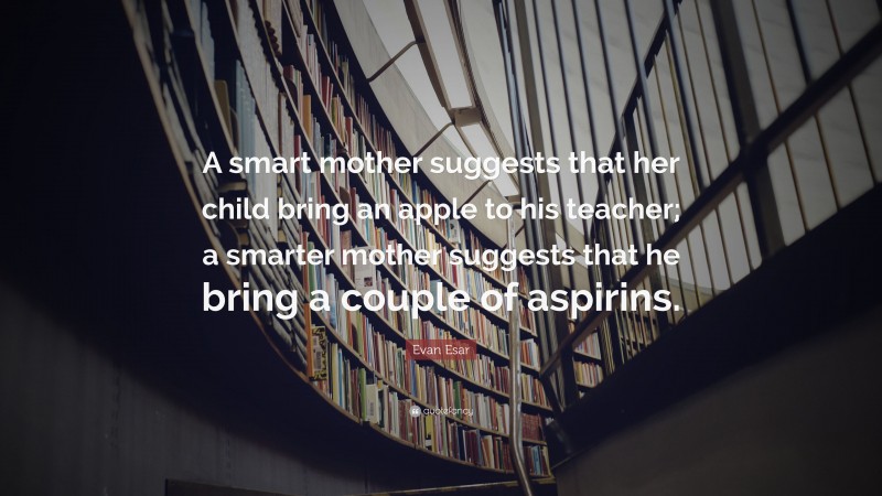 Evan Esar Quote: “A smart mother suggests that her child bring an apple to his teacher; a smarter mother suggests that he bring a couple of aspirins.”