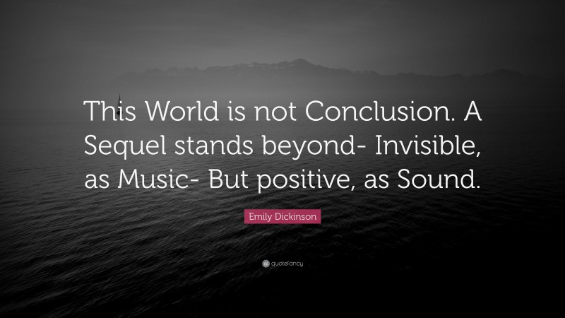 Emily Dickinson Quote: “This World is not Conclusion. A Sequel stands beyond- Invisible, as Music- But positive, as Sound.”