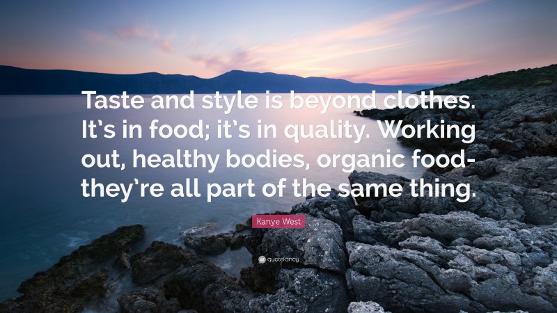 Kanye West Quote: “Taste and style is beyond clothes. It’s in food; it’s in quality. Working out, healthy bodies, organic food-they’re all part of the same thing.”