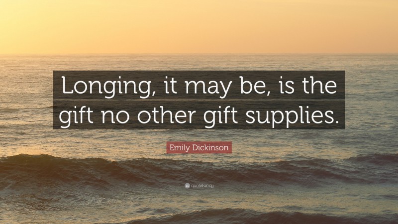 Emily Dickinson Quote: “Longing, it may be, is the gift no other gift supplies.”