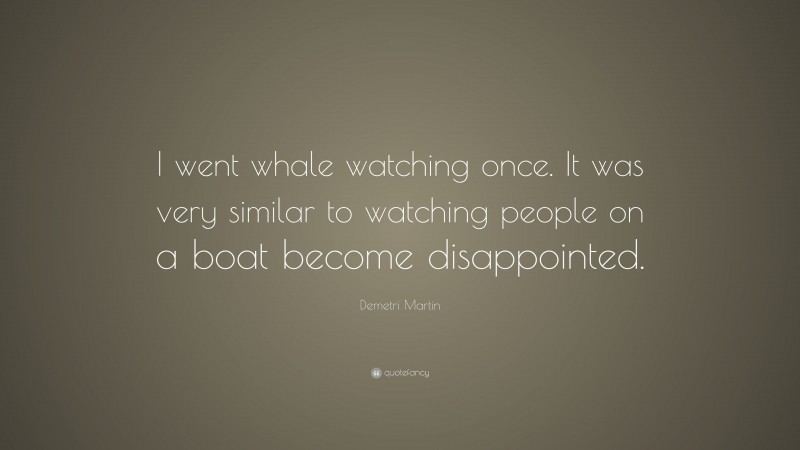Demetri Martin Quote: “I went whale watching once. It was very similar to watching people on a boat become disappointed.”