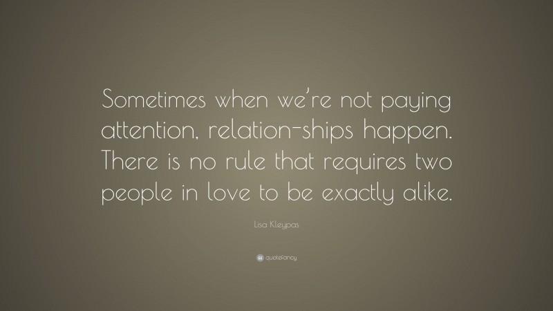 Lisa Kleypas Quote: “Sometimes when we’re not paying attention, relation-ships happen. There is no rule that requires two people in love to be exactly alike.”