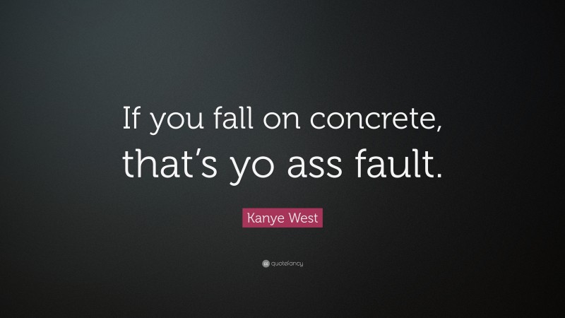 Kanye West Quote: “If you fall on concrete, that’s yo ass fault.”