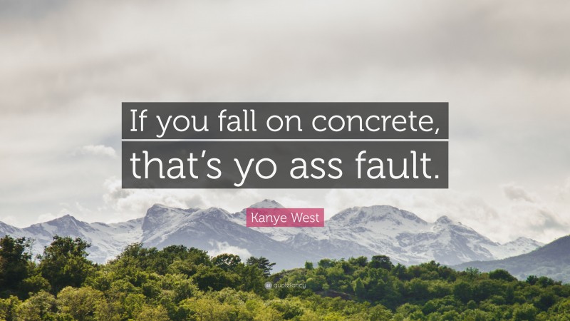 Kanye West Quote: “If you fall on concrete, that’s yo ass fault.”