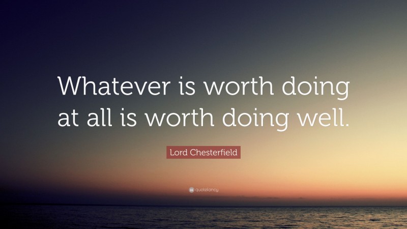 Lord Chesterfield Quote: “Whatever is worth doing at all is worth doing well.”