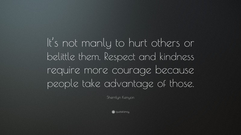 Sherrilyn Kenyon Quote: “It’s not manly to hurt others or belittle them. Respect and kindness require more courage because people take advantage of those.”