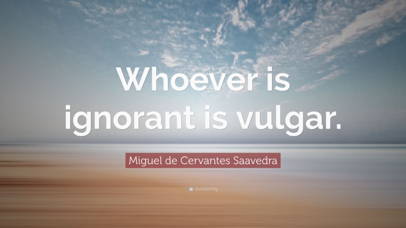 Miguel de Cervantes Saavedra Quote: “Whoever is ignorant is vulgar.”