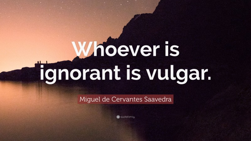 Miguel de Cervantes Saavedra Quote: “Whoever is ignorant is vulgar.”
