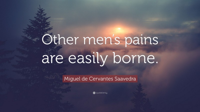 Miguel de Cervantes Saavedra Quote: “Other men’s pains are easily borne.”