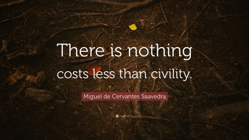 Miguel de Cervantes Saavedra Quote: “There is nothing costs less than civility.”