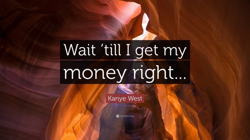 Kanye West Quote: “Wait ’till I get my money right...”