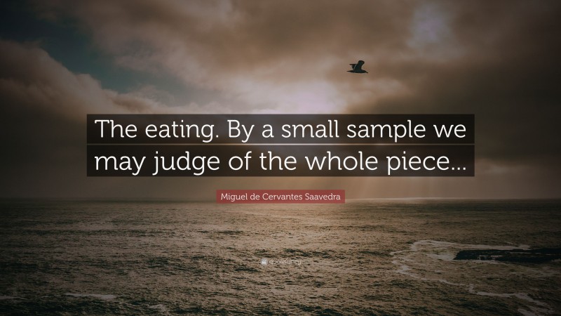Miguel de Cervantes Saavedra Quote: “The eating. By a small sample we may judge of the whole piece...”