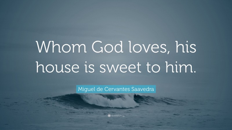Miguel de Cervantes Saavedra Quote: “Whom God loves, his house is sweet to him.”