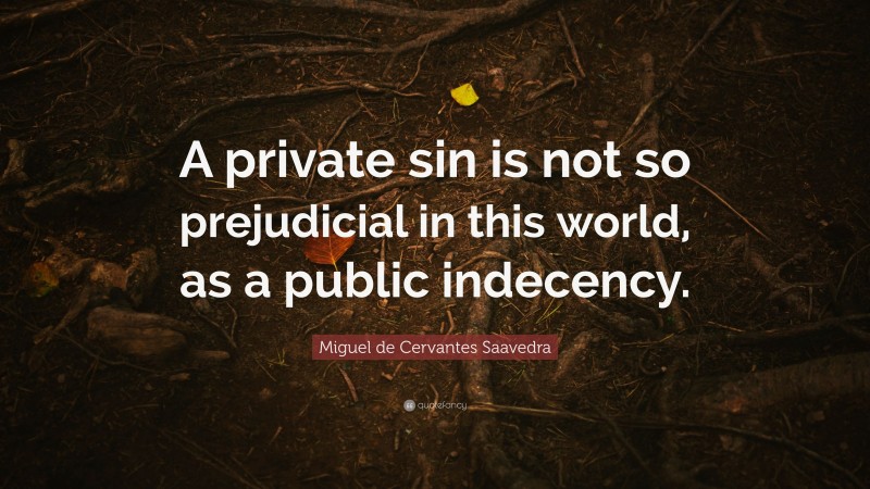 Miguel de Cervantes Saavedra Quote: “A private sin is not so prejudicial in this world, as a public indecency.”