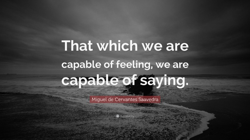 Miguel de Cervantes Saavedra Quote: “That which we are capable of feeling, we are capable of saying.”