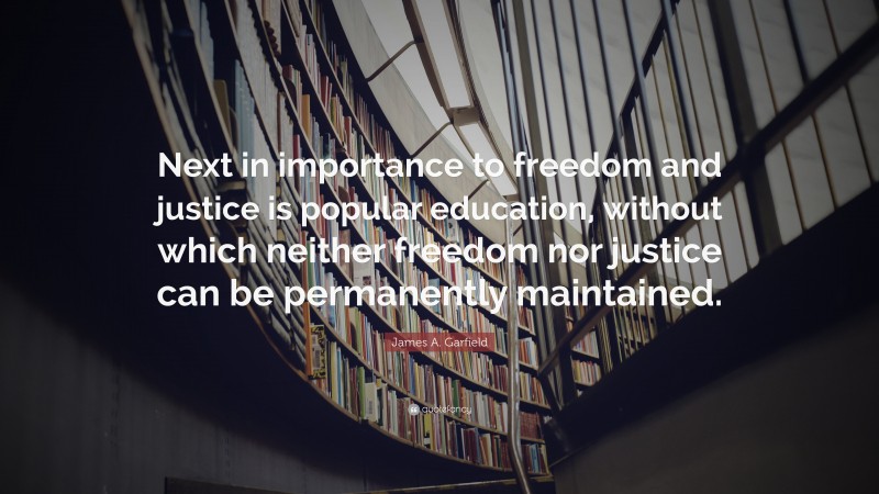 James A. Garfield Quote: “Next in importance to freedom and justice is popular education, without which neither freedom nor justice can be permanently maintained.”