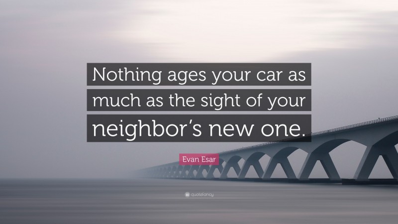 Evan Esar Quote: “Nothing ages your car as much as the sight of your neighbor’s new one.”