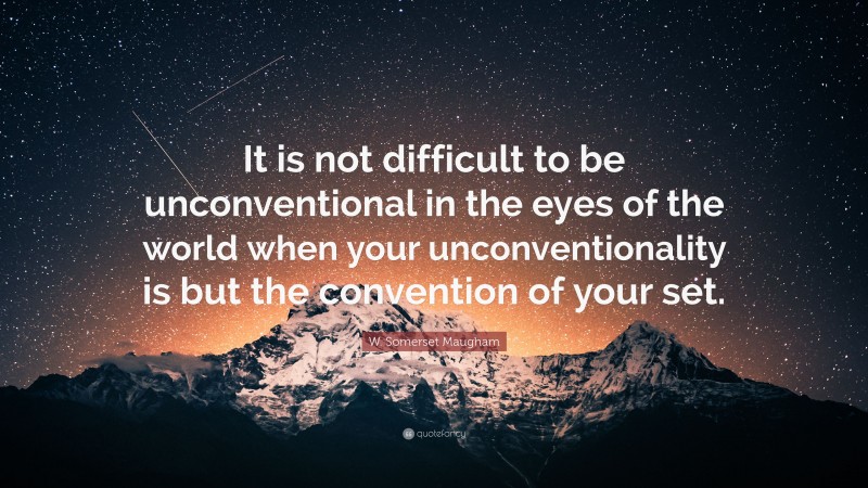 W. Somerset Maugham Quote: “It is not difficult to be unconventional in the eyes of the world when your unconventionality is but the convention of your set.”