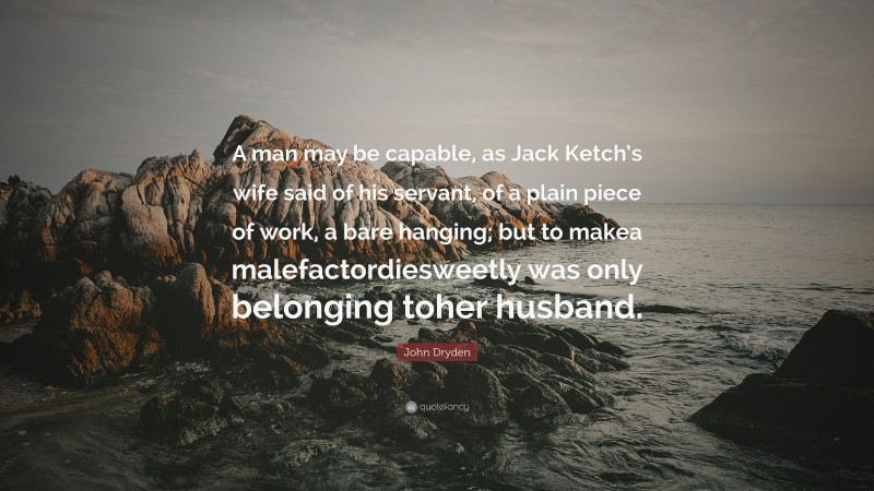 John Dryden Quote: “A man may be capable, as Jack Ketch’s wife said of his servant, of a plain piece of work, a bare hanging; but to makea malefactordiesweetly was only belonging toher husband.”