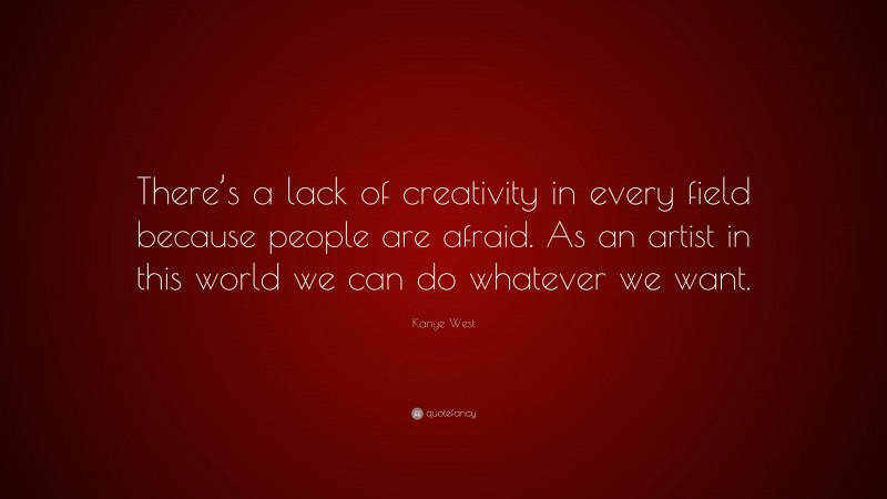 Kanye West Quote: “There’s a lack of creativity in every field because people are afraid. As an artist in this world we can do whatever we want.”