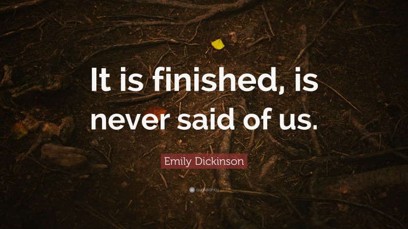 Emily Dickinson Quote: “It is finished, is never said of us.”