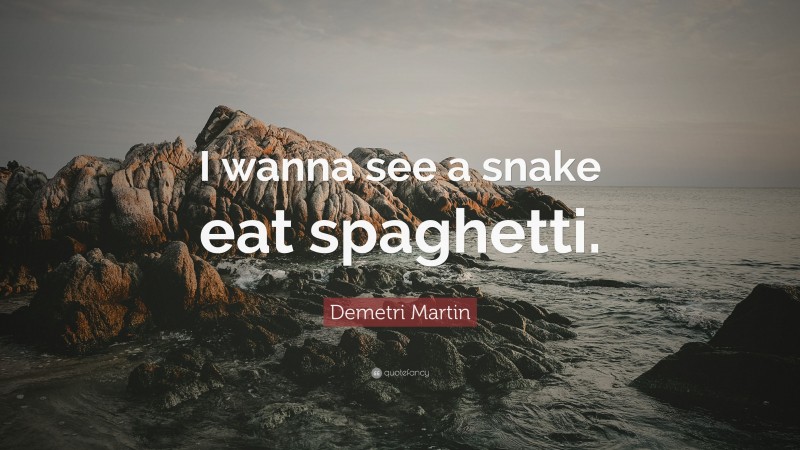 Demetri Martin Quote: “I wanna see a snake eat spaghetti.”