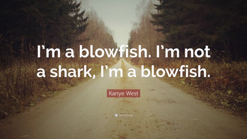 Kanye West Quote: “I’m a blowfish. I’m not a shark, I’m a blowfish.”