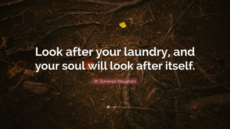 W. Somerset Maugham Quote: “Look after your laundry, and your soul will look after itself.”
