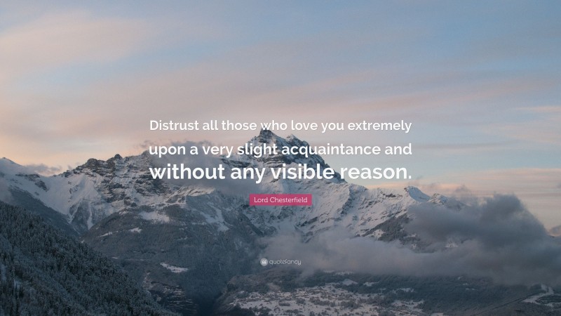 Lord Chesterfield Quote: “Distrust all those who love you extremely upon a very slight acquaintance and without any visible reason.”