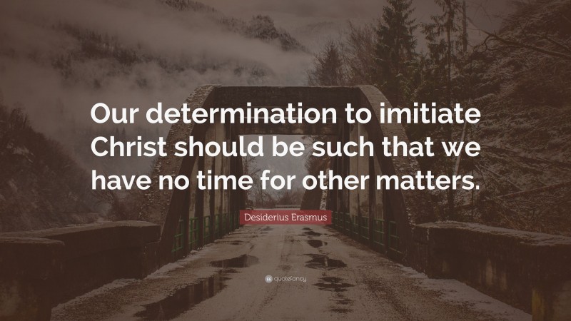 Desiderius Erasmus Quote: “Our determination to imitiate Christ should be such that we have no time for other matters.”