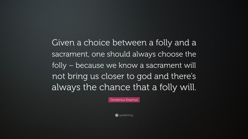 Desiderius Erasmus Quote: “Given a choice between a folly and a sacrament, one should always choose the folly – because we know a sacrament will not bring us closer to god and there’s always the chance that a folly will.”