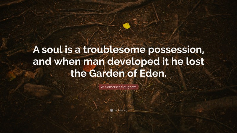 W. Somerset Maugham Quote: “A soul is a troublesome possession, and when man developed it he lost the Garden of Eden.”