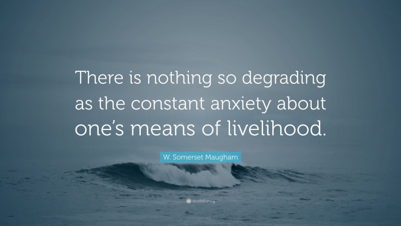 W. Somerset Maugham Quote: “There is nothing so degrading as the constant anxiety about one’s means of livelihood.”