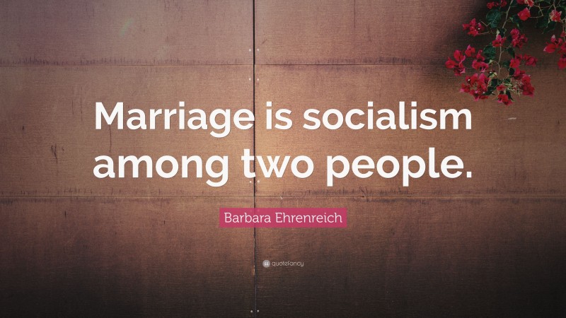 Barbara Ehrenreich Quote: “Marriage is socialism among two people.”