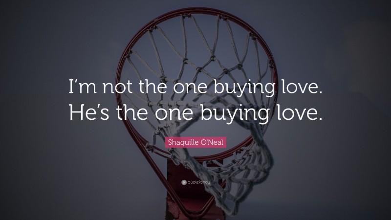 Shaquille O'Neal Quote: “I’m not the one buying love. He’s the one buying love.”