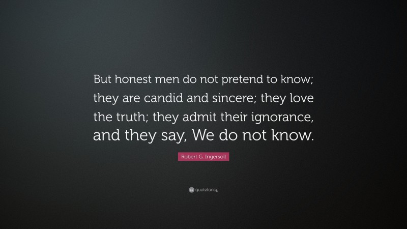 Robert G. Ingersoll Quote: “But honest men do not pretend to know; they are candid and sincere; they love the truth; they admit their ignorance, and they say, We do not know.”