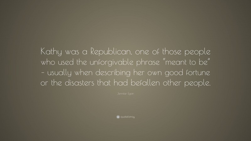 Jennifer Egan Quote: “Kathy was a Republican, one of those people who used the unforgivable phrase “meant to be” – usually when describing her own good fortune or the disasters that had befallen other people.”