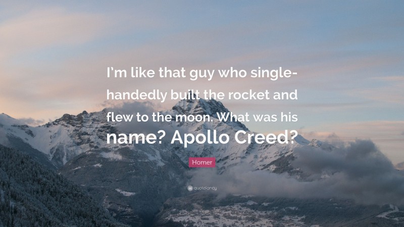 Homer Quote: “I’m like that guy who single-handedly built the rocket and flew to the moon. What was his name? Apollo Creed?”