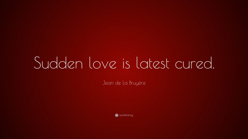 Jean de La Bruyère Quote: “Sudden love is latest cured.”