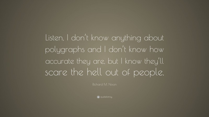 Richard M. Nixon Quote: “Listen, I don’t know anything about polygraphs and I don’t know how accurate they are, but I know they’ll scare the hell out of people.”