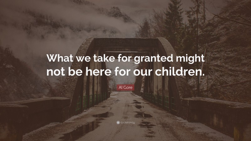 Al Gore Quote: “What we take for granted might not be here for our children.”