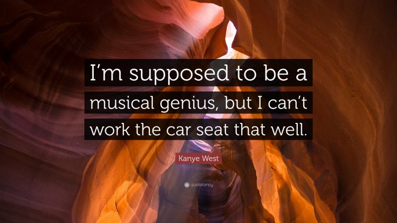 Kanye West Quote: “I’m supposed to be a musical genius, but I can’t work the car seat that well.”